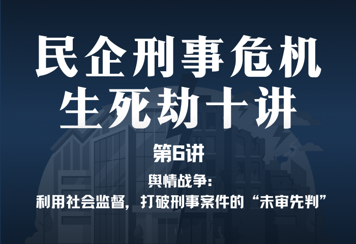 民企刑事危机生死劫10讲第6讲｜舆情战争：利用社会监督，打破刑事案件的“未审先判”