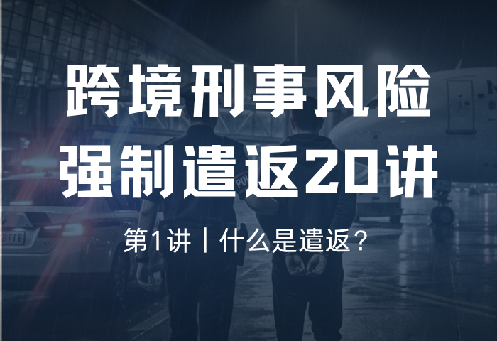 跨境刑事风险：强制遣返20讲-第1讲｜什么是遣返？