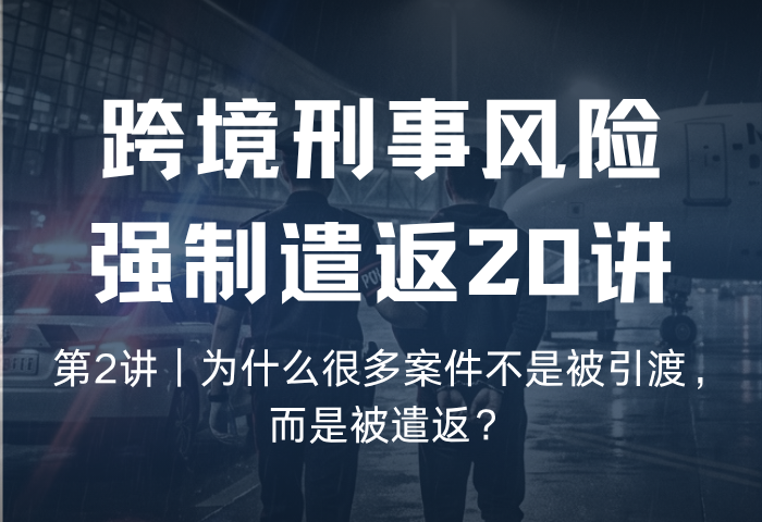 为什么很多案件不是被引渡，而是被遣返？｜强制遣返风险指南第2讲