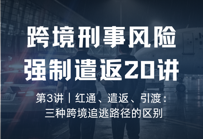 遣返风险20讲 第3讲：红通、遣返、引渡：三种跨境追逃路径的区别