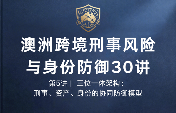 澳洲跨境刑事风险与身份防御 30 讲第5讲 |  三位一体架构：刑事、资产、身份的协同防御模型