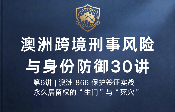 澳洲跨境刑事风险与身份防御 30 讲第6讲 | 澳洲 866 保护签证实战：永久居留权的“生门”与“死穴”