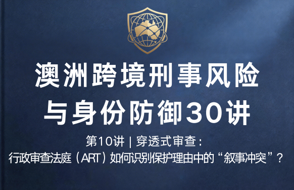 澳洲跨境刑事风险与身份防御 30 讲第10讲 | 穿透式审查：行政审查法庭（ART）如何识别保护理由中的“叙事冲突”？
