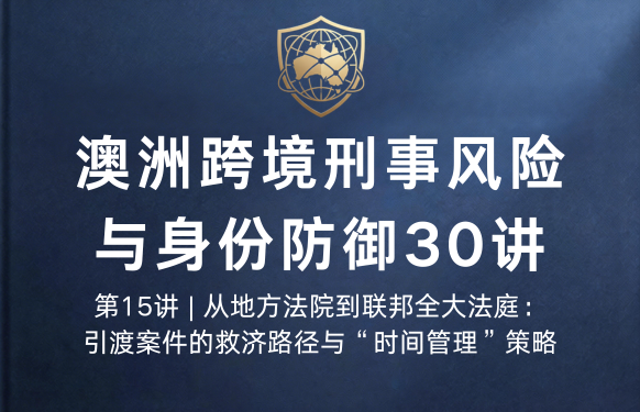 澳洲跨境刑事风险与身份防御 30 讲第15讲 | 从地方法院到联邦全大法庭：引渡案件的救济路径与“时间管理”策略