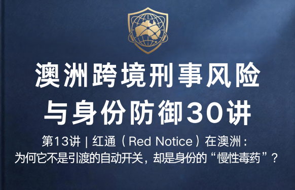 澳洲跨境刑事风险与身份防御 30 讲第13讲 | 红通（Red Notice）在澳洲：为何它不是引渡的自动开关，却是身份的“慢性毒药”？