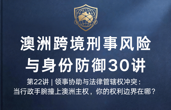 澳洲跨境刑事风险与身份防御 30 讲第22讲 | 领事协助与法律管辖权冲突：当行政手腕撞上澳洲主权，你的权利边界在哪？