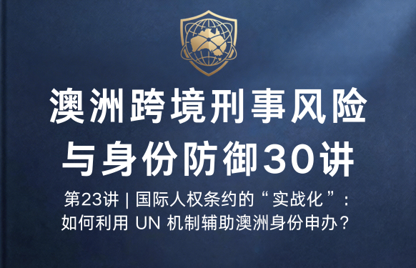 澳洲跨境刑事风险与身份防御 30 讲第23讲 | 国际人权条约的“实战化”：如何利用 UN 机制辅助澳洲身份申办？