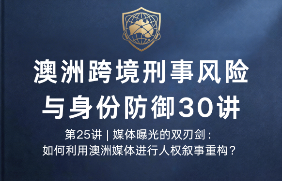 澳洲跨境刑事风险与身份防御 30 讲第25讲 | 媒体曝光的双刃剑：如何利用澳洲媒体进行人权叙事重构？
