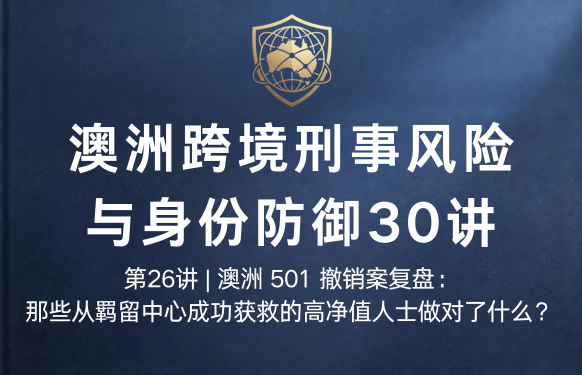 澳洲跨境刑事风险与身份防御 30 讲第26讲 | 澳洲 501 撤销案复盘：那些从羁留中心成功获救的高净值人士做对了什么？