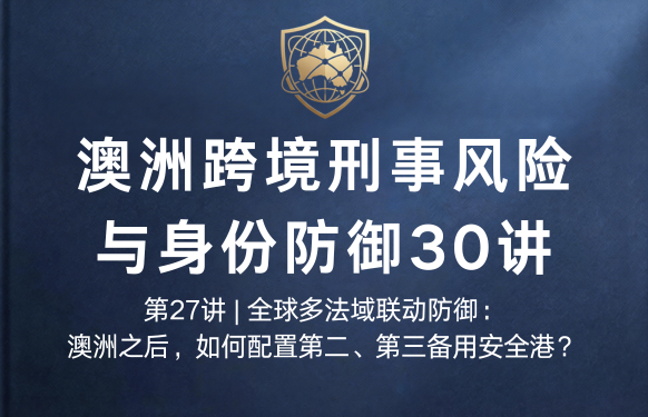 澳洲跨境刑事风险与身份防御 30 讲第27讲 | 全球多法域联动防御：澳洲之后，如何配置第二、第三备用安全港？
