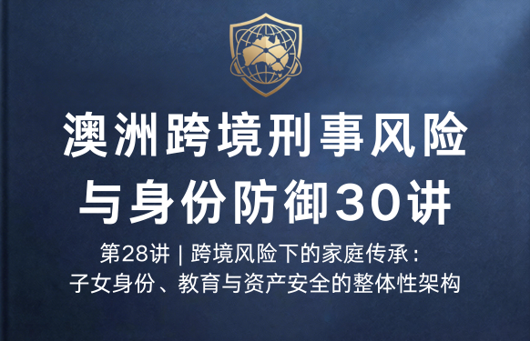 澳洲跨境刑事风险与身份防御 30 讲第28讲 | 跨境风险下的家庭传承：子女身份、教育与资产安全的整体性架构