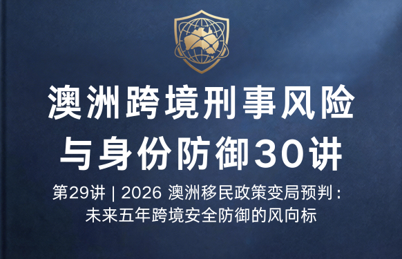 澳洲跨境刑事风险与身份防御 30 讲第29讲 | 2026 澳洲移民政策变局预判：未来五年跨境安全防御的风向标