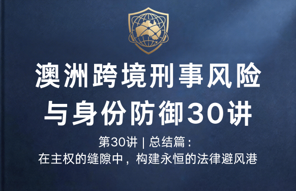 澳洲跨境刑事风险与身份防御 30 讲第30讲 | 总结篇：在主权的缝隙中，构建永恒的法律避风港