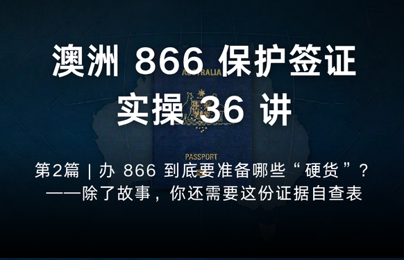 澳洲保护签证866实操36讲第2篇 | 办 866 到底要准备哪些“硬货”？——除了故事，你还需要这份证据自查表