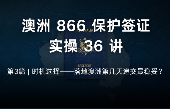 澳洲保护签证866实操36讲第3篇 | 时机选择——落地澳洲第几天递交最稳妥？