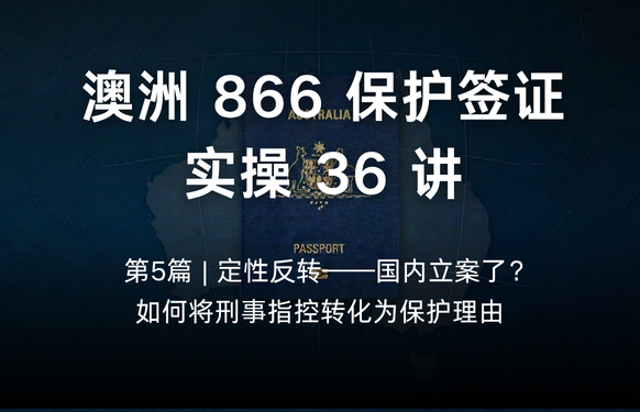 澳洲保护签证866实操36讲第5篇 | 定性反转——国内立案了？如何将刑事指控转化为保护理由
