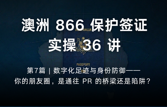 澳洲保护签证866实操36讲第7篇 | 数字化足迹与身份防御——你的朋友圈，是通往 PR 的桥梁还是陷阱？