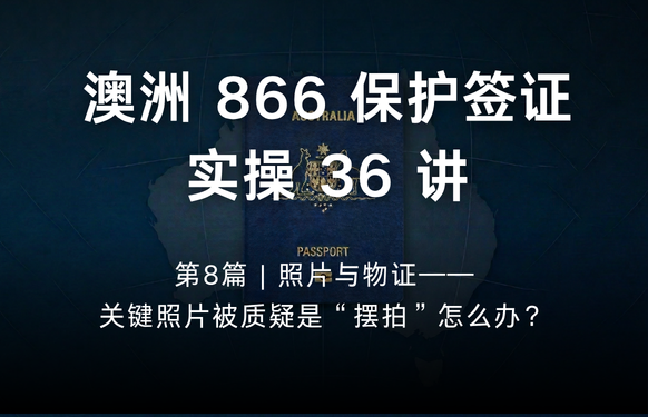 澳洲保护签证866实操36讲第8篇 | 照片与物证——关键照片被质疑是“摆拍”怎么办？