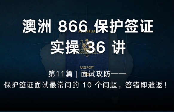 澳洲保护签证866实操36讲第11篇 | 面试攻防——保护签证面试最常问的 10 个问题，答错即遣返！