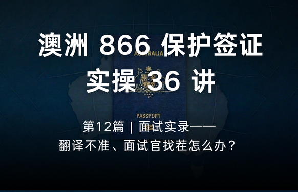 澳洲保护签证866实操36讲第12篇 | 面试实录——翻译不准、面试官找茬怎么办？