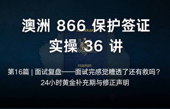 澳洲保护签证866实操36讲第16篇 | 面试复盘——面试完感觉糟透了还有救吗？24小时黄金补充期与修正声明