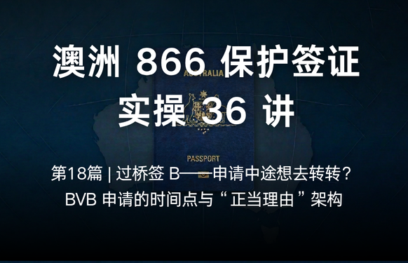澳洲保护签证866实操36讲第18篇 | 过桥签 B——申请中途想去转转？BVB 申请的时间点与“正当理由”架构