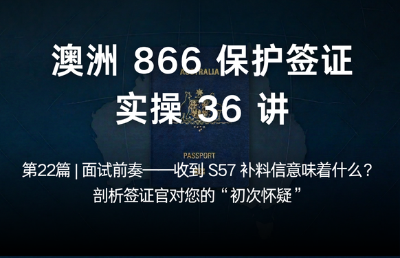 澳洲保护签证866实操36讲第22篇 | 面试前奏——收到 S57 补料信意味着什么？剖析签证官对您的“初次怀疑”