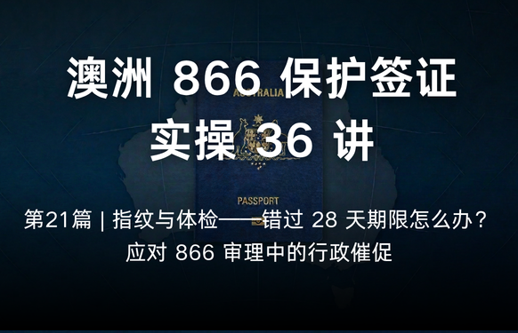 澳洲保护签证866实操36讲第21篇 | 指纹与体检——错过 28 天期限怎么办？应对 866 审理中的行政催促