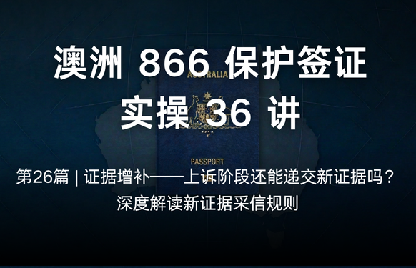 澳洲保护签证866实操36讲第26篇 | 证据增补——上诉阶段还能递交新证据吗？深度解读新证据采信规则