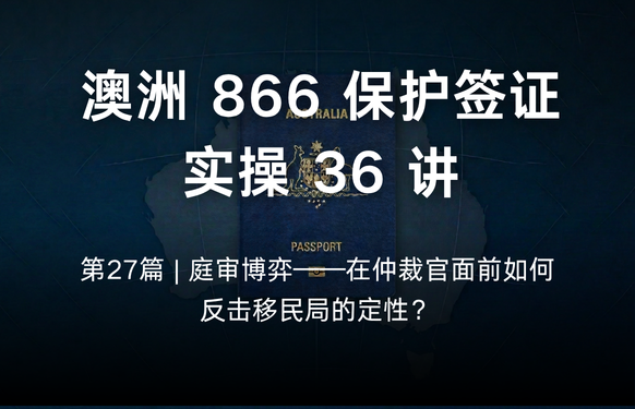 澳洲保护签证866实操36讲第27篇 | 庭审博弈——在仲裁官面前如何反击移民局的定性？
