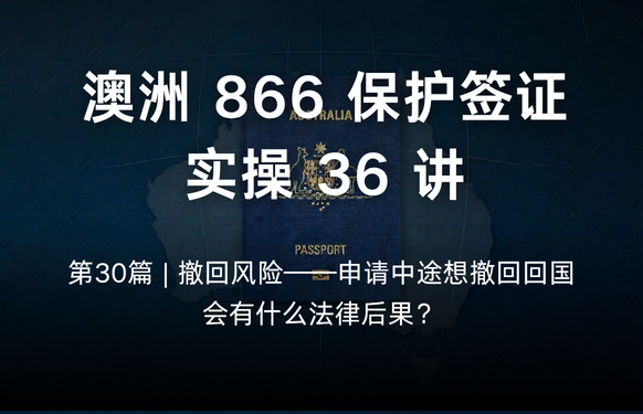 澳洲保护签证866实操36讲第30篇 | 撤回风险——申请中途想撤回回国，会有什么法律后果？