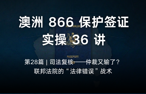 澳洲保护签证866实操36讲第28篇 | 司法复核——仲裁又输了？联邦法院的“法律错误”战术