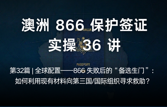 澳洲保护签证866实操36讲第32篇 | 全球配置——866 失败后的“备选生门”：如何利用现有材料向第三国/国际组织寻