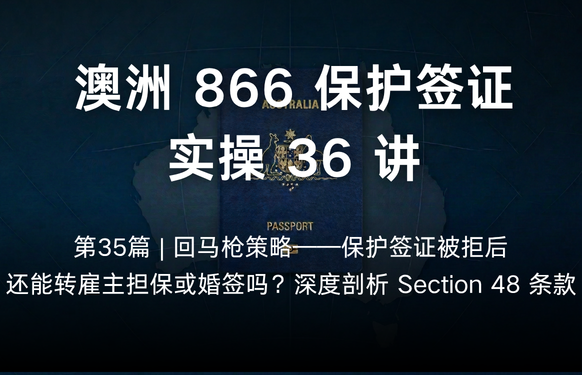 澳洲保护签证866实操36讲第35篇 | 回马枪策略——保护签证被拒后，还能转雇主担保或婚签吗？深度剖析 Section