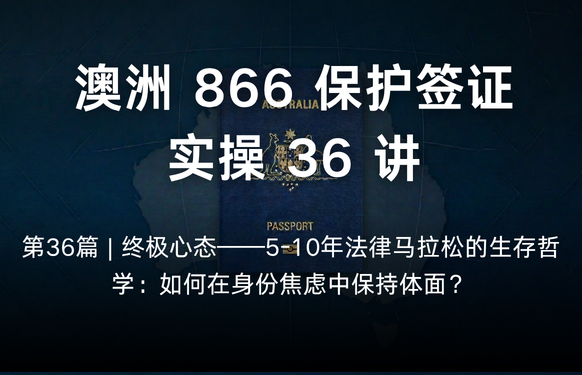澳洲保护签证866实操36讲第36篇 | 终极心态——5-10年法律马拉松的生存哲学：如何在身份焦虑中保持体面？
