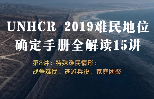 UNHCR2019难民地位确定手册全解读15讲 | 第8讲：特殊难民情形：战争难民、逃避兵役、家庭团聚
