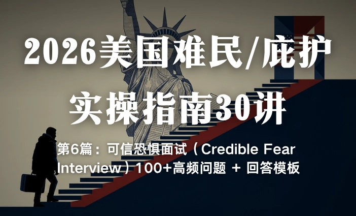 2026美国难民/庇护实操指南30讲第6篇：可信恐惧面试（Credible Fear Interview）100+高频问