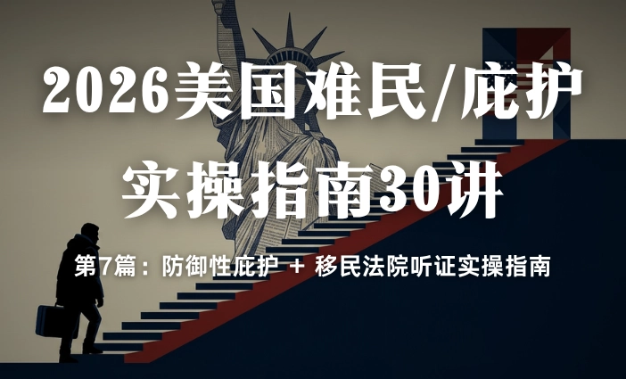 2026美国难民/庇护实操指南30讲第7篇：防御性庇护 + 移民法院听证实操指南