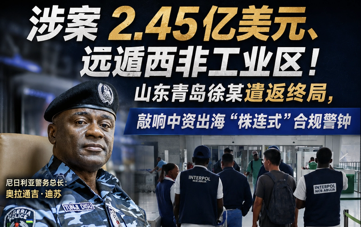 涉案2.45亿美元、远遁西非工业区！山东青岛徐某遣返终局，敲响中资出海“株连式”合规警钟