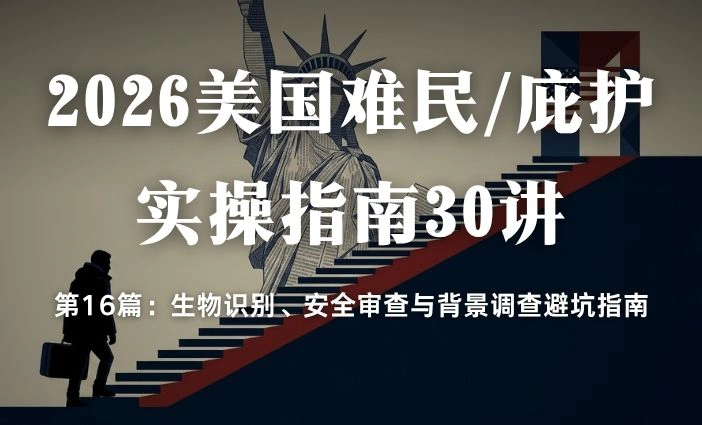 2026美国难民/庇护实操指南30讲第16篇：生物识别、安全审查与背景调查避坑指南