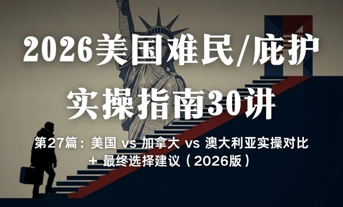 2026美国难民/庇护实操指南30讲 第27篇：美国 vs 加拿大 vs 澳大利亚实操对比 + 最终选择建议（2026版
