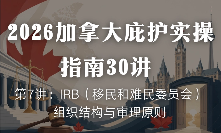 2026加拿大庇护实操指南30讲 | 第7讲：IRB（移民和难民委员会）组织结构与审理原则