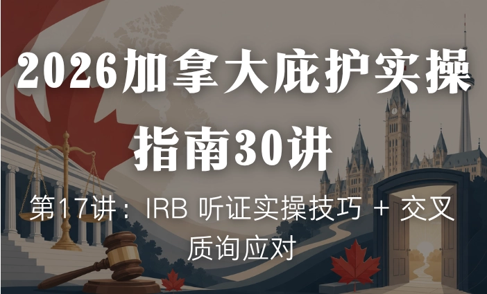 2026加拿大庇护实操指南30讲 | 第17讲：IRB 听证实操技巧 + 交叉质询应对