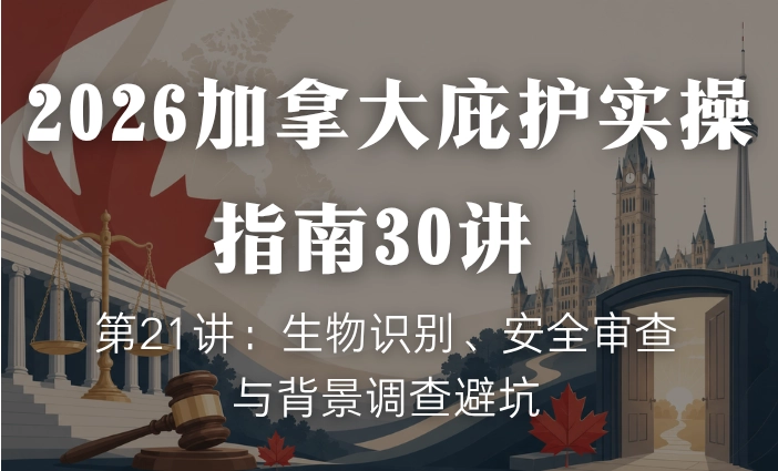 2026加拿大庇护实操指南30讲 | 第21讲：生物识别、安全审查与背景调查避坑