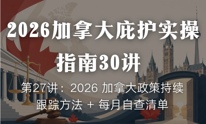 2026加拿大庇护实操指南30讲 | 第27讲：2026 加拿大政策持续跟踪方法 + 每月自查清单