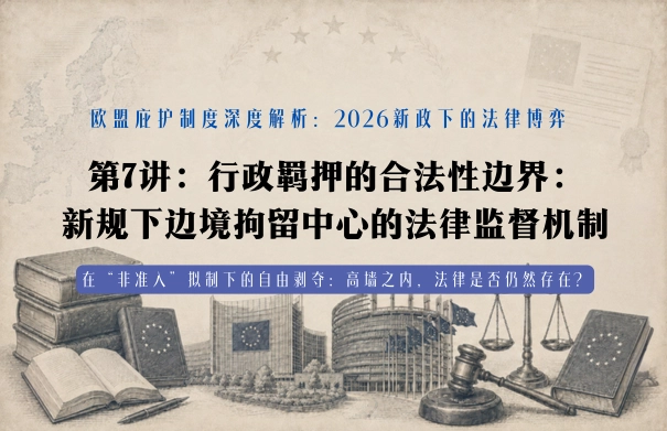 欧盟庇护制度深度解析：2026新政下的法律博弈20讲 | 第7讲：行政羁押的合法性边界：新规下边境拘留中心的法律监督机制