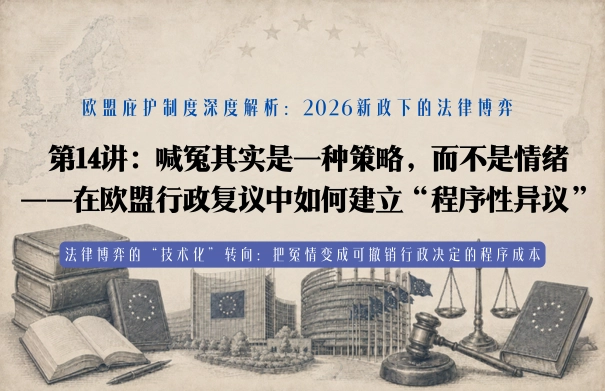 欧盟庇护制度深度解析20讲 | 第14讲：2026新政下的法律博弈 第14讲：喊冤其实是一种策略，而不是情绪——在欧盟行政复议中如何建立“程序性异议”